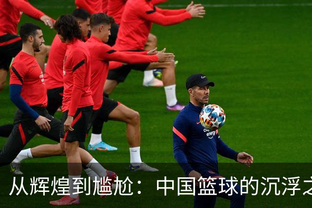 从辉煌到尴尬：中国篮球的沉浮之路