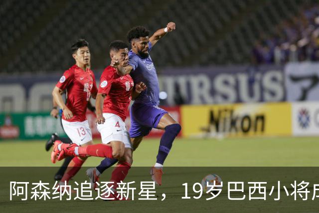 阿森纳追逐新星，19岁巴西小将成焦点